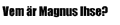 Vem �r Magnus Ihse?